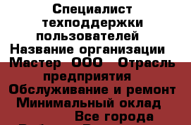 Специалист техподдержки пользователей › Название организации ­ Мастер, ООО › Отрасль предприятия ­ Обслуживание и ремонт › Минимальный оклад ­ 120 000 - Все города Работа » Вакансии   . Мурманская обл.,Оленегорск г.